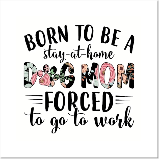 Born To Be A Stay At Home Dog Mom Forced To Go To Work Wall Art by Distefano